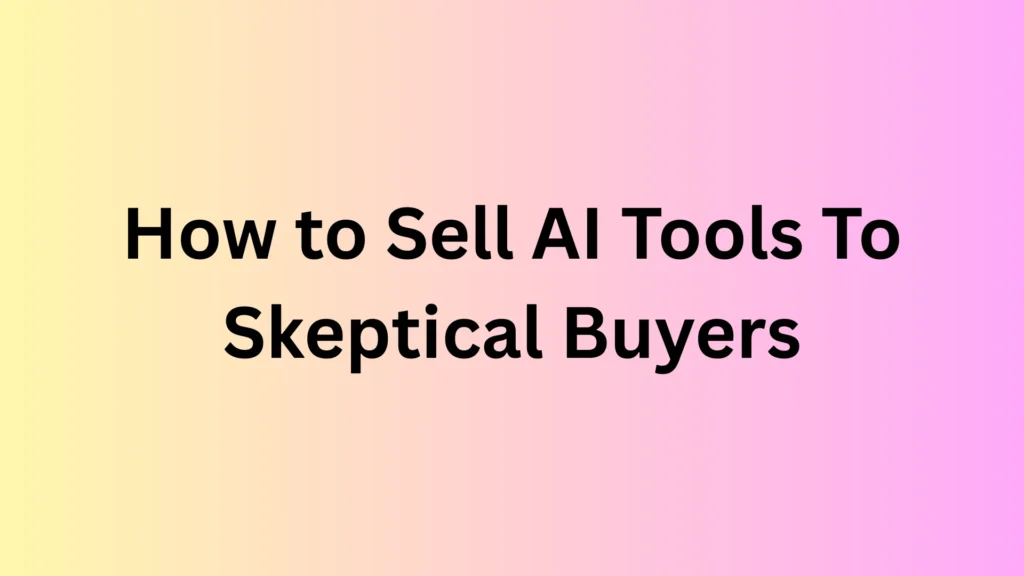 How to Sell AI Tools To Skeptical Buyers